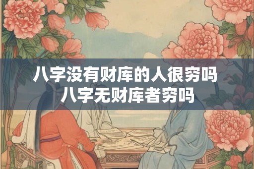 八字没有财库的人很穷吗 八字无财库者穷吗