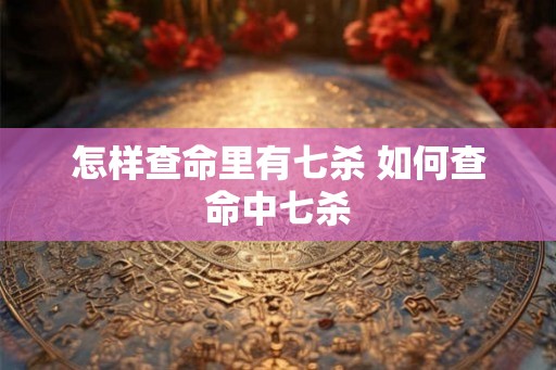 怎样查命里有七杀 如何查命中七杀
