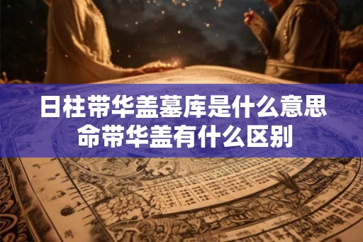 日柱带华盖墓库是什么意思 命带华盖有什么区别