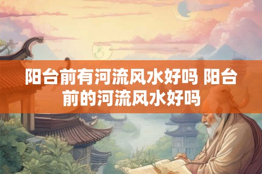 阳台前有河流风水好吗 阳台前的河流风水好吗
