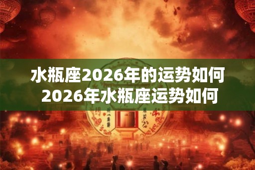 水瓶座2026年的运势如何 2026年水瓶座运势如何