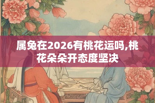 属兔在2026有桃花运吗,桃花朵朵开态度坚决