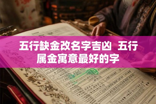 五行缺金改名字吉凶  五行属金寓意最好的字