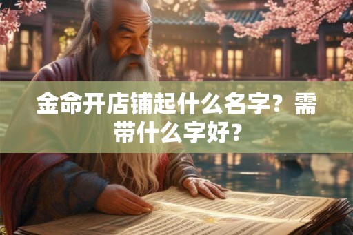 金命开店铺起什么名字？需带什么字好？