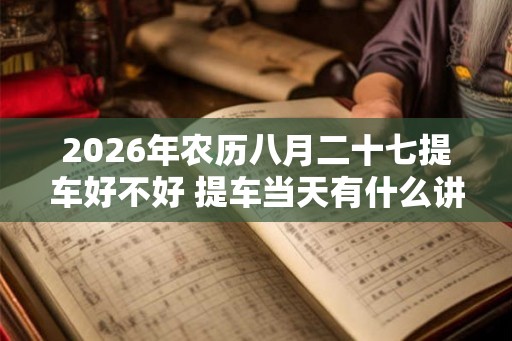 2026年农历八月二十七提车好不好 提车当天有什么讲究