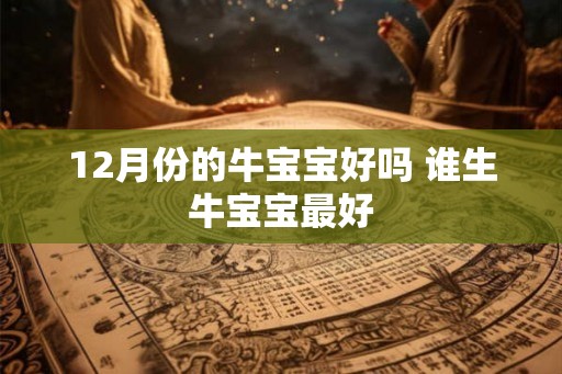 12月份的牛宝宝好吗 谁生牛宝宝最好