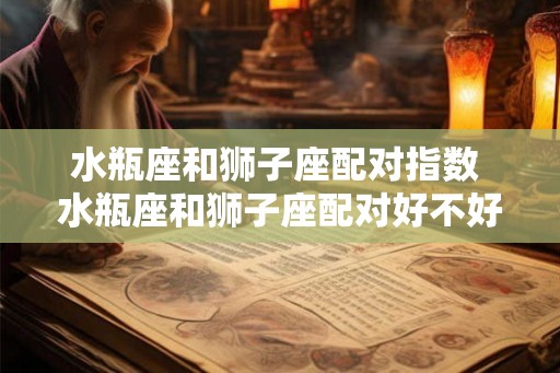 水瓶座和狮子座配对指数 水瓶座和狮子座配对好不好