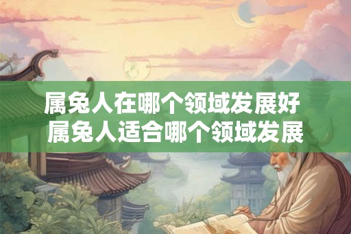 属兔人在哪个领域发展好 属兔人适合哪个领域发展 属兔人在哪个领域发展好 属兔人适合哪个领域发展