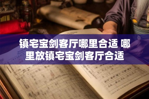 镇宅宝剑客厅哪里合适 哪里放镇宅宝剑客厅合适
