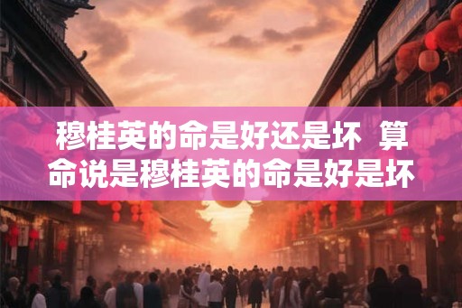 穆桂英的命是好还是坏  算命说是穆桂英的命是好是坏