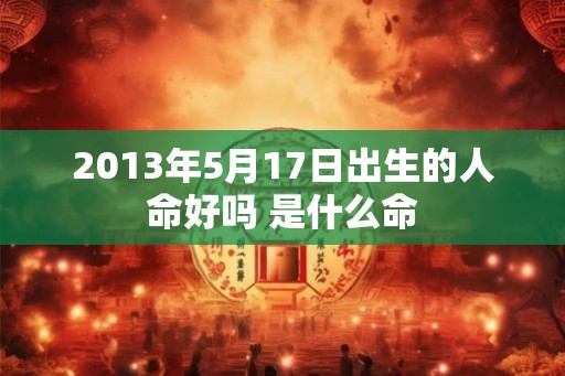 2013年5月17日出生的人命好吗 是什么命