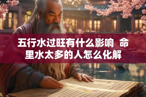 五行水过旺有什么影响  命里水太多的人怎么化解