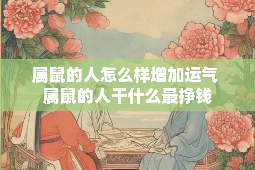 属鼠的人怎么样增加运气 属鼠的人干什么最挣钱