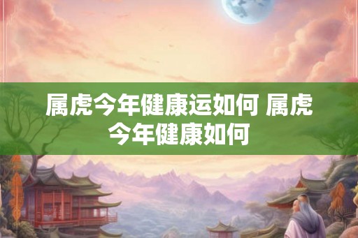 属虎今年健康运如何 属虎今年健康如何
