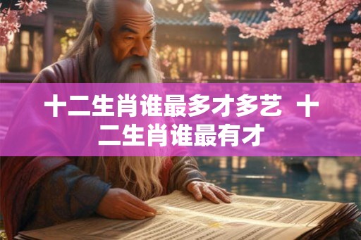 十二生肖谁最多才多艺  十二生肖谁最有才