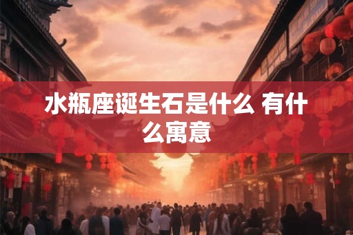 水瓶座诞生石是什么 有什么寓意