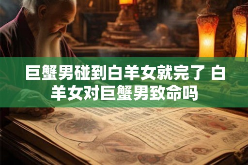 巨蟹男碰到白羊女就完了 白羊女对巨蟹男致命吗