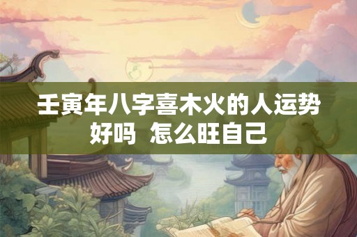 壬寅年八字喜木火的人运势好吗  怎么旺自己