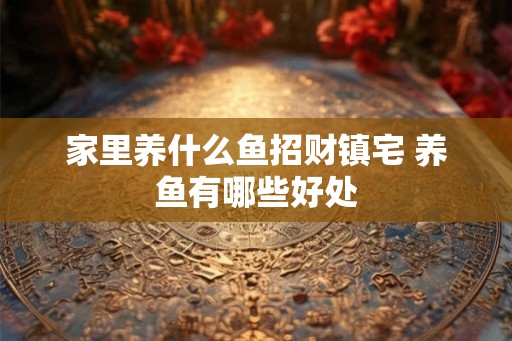 家里养什么鱼招财镇宅 养鱼有哪些好处