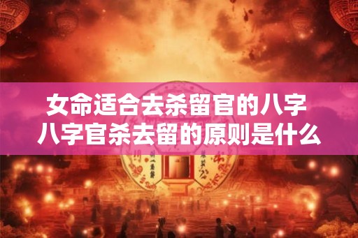 女命适合去杀留官的八字 八字官杀去留的原则是什么