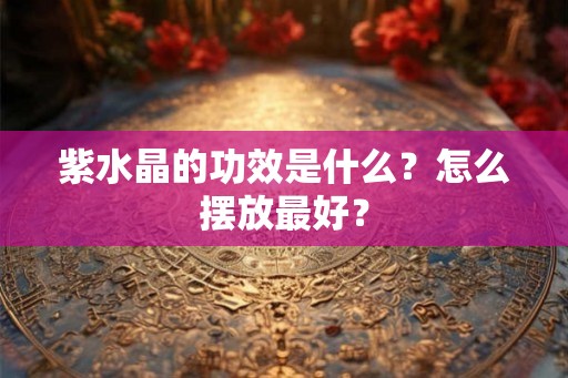 紫水晶的功效是什么？怎么摆放最好？