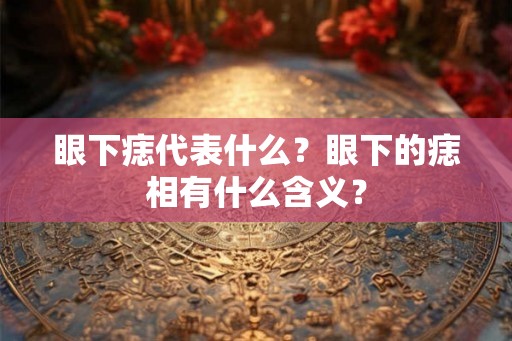 眼下痣代表什么？眼下的痣相有什么含义？