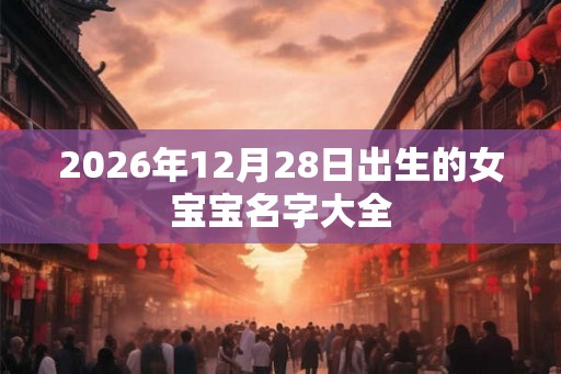 2026年12月28日出生的女宝宝名字大全