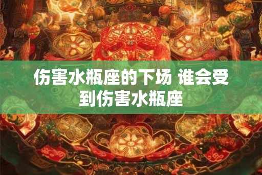 伤害水瓶座的下场 谁会受到伤害水瓶座