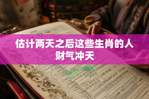 估计两天之后这些生肖的人财气冲天