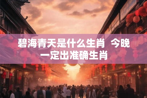 碧海青天是什么生肖  今晚一定出准确生肖