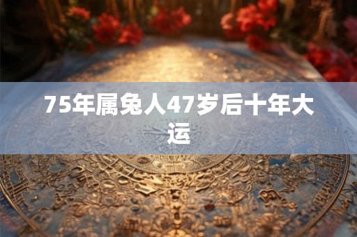 75年属兔人47岁后十年大运