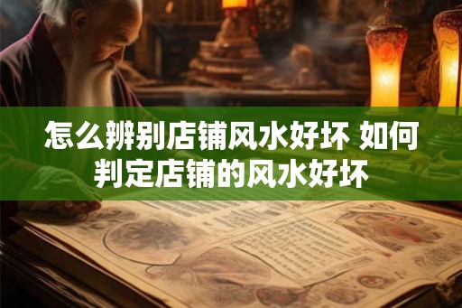 怎么辨别店铺风水好坏 如何判定店铺的风水好坏