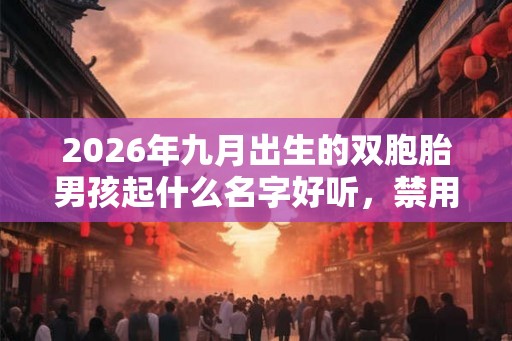 2026年九月出生的双胞胎男孩起什么名字好听,禁用什么字 2026年九月出生的双胞胎男孩起什么名字好听,禁用什么字