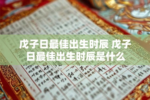 戊子日最佳出生时辰 戊子日最佳出生时辰是什么