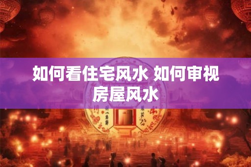 如何看住宅风水 如何审视房屋风水
