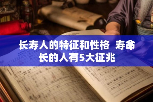 长寿人的特征和性格 寿命长的人有5大征兆 长寿人的特征和性格 寿命长的人有5大征兆