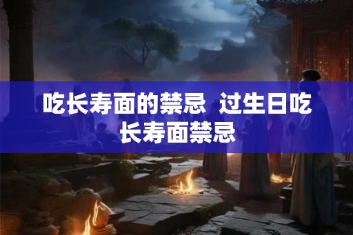 吃长寿面的禁忌  过生日吃长寿面禁忌