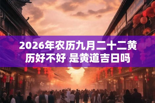 2026年农历九月二十二黄历好不好 是黄道吉日吗