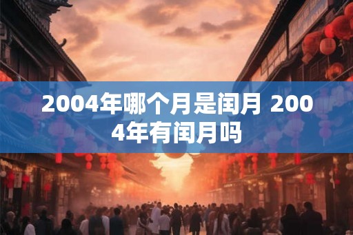 2004年哪个月是闰月 2004年有闰月吗