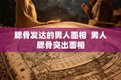 腮骨发达的男人面相 男人腮骨突出面相 腮骨发达的男人面相 男人腮骨突出面相
