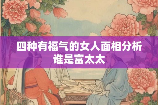 四种有福气的女人面相分析谁是富太太