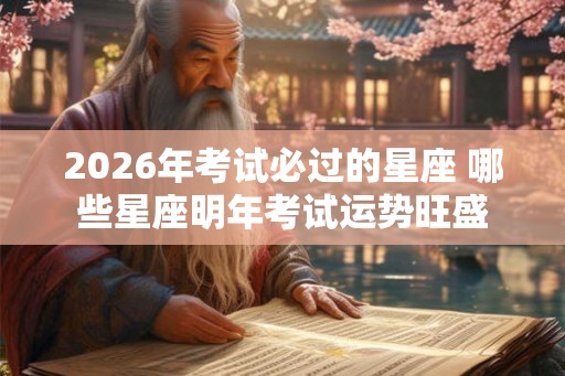 2026年考试必过的星座 哪些星座明年考试运势旺盛
