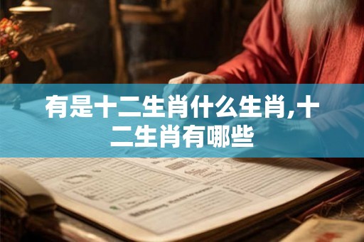 有是十二生肖什么生肖,十二生肖有哪些