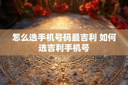 怎么选手机号码最吉利 如何选吉利手机号