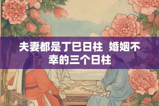 夫妻都是丁巳日柱  婚姻不幸的三个日柱