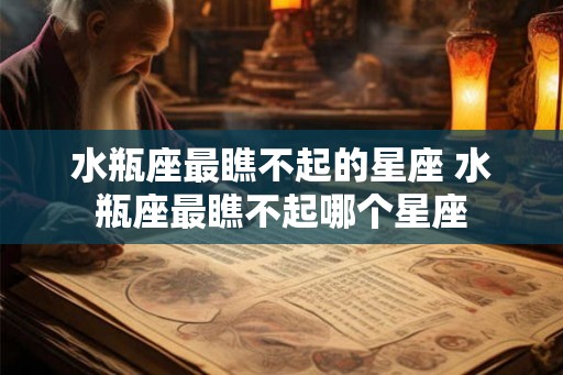水瓶座最瞧不起的星座 水瓶座最瞧不起哪个星座