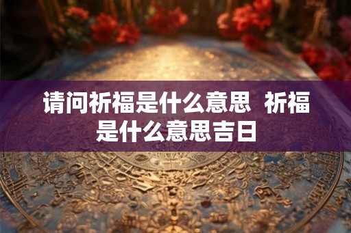 请问祈福是什么意思  祈福是什么意思吉日