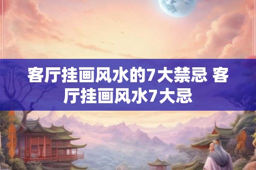 客厅挂画风水的7大禁忌 客厅挂画风水7大忌 客厅挂画风水的7大禁忌 客厅挂画风水7大忌