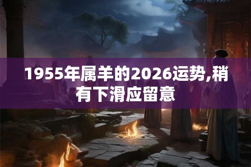 1955年属羊的2026运势,稍有下滑应留意