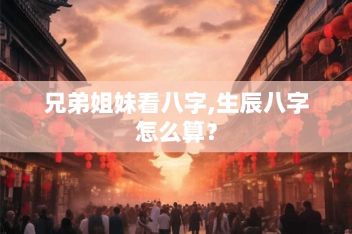 兄弟姐妹看八字,生辰八字怎么算？